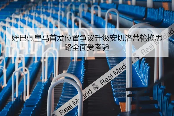 姆巴佩皇马首发位置争议升级安切洛蒂轮换思路全面受考验