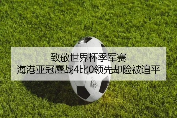 致敬世界杯季军赛 海港亚冠鏖战4比0领先却险被追平